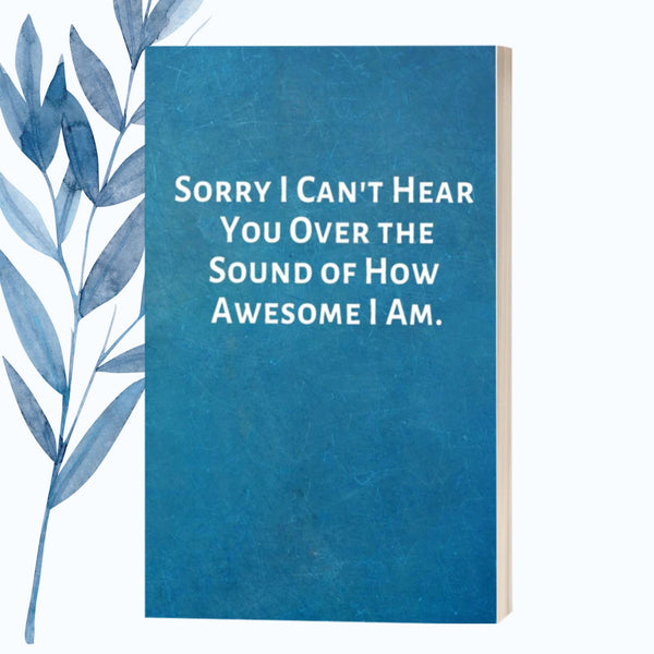 A notebook featuring the phrase "Sorry I Can’t Hear You Over the Sound of How Awesome I Am" on a glossy, fun cover.