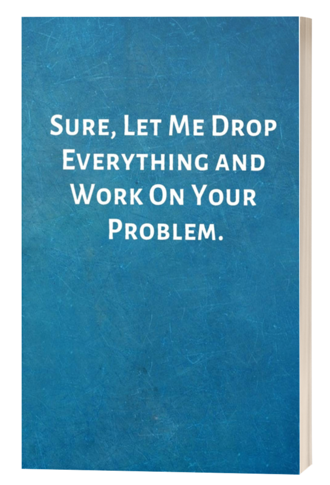 Sure, Let Me Drop Everything and Work On Your Problem