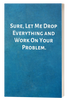 Sure, Let Me Drop Everything and Work On Your Problem