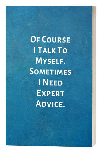 Of Course I Talk To Myself. Sometimes I Need Expert Advice.