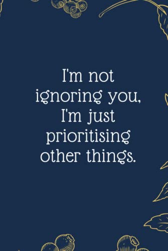 I'm not ignoring you, I'm just prioritising other things.: Funny Notebook Journal