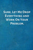 Sure, Let Me Drop Everything and Work On Your Problem.: Funny Notebook for Work