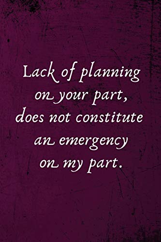 Lack of Planning on Your Part, Does Not Constitute an Emergency on My Part. Funny Notebook