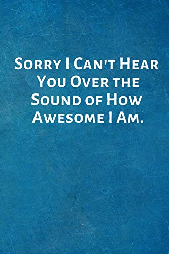 Sorry I Can't Hear You Over the Sound of How Awesome I Am.: Funny Notebook Journal